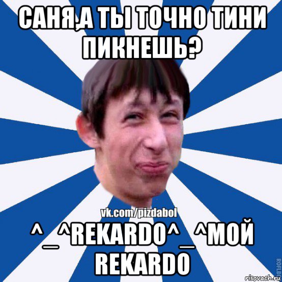 саня,а ты точно тини пикнешь? ^_^rekardo^_^мой rekardo, Мем Пиздабол типичный вк