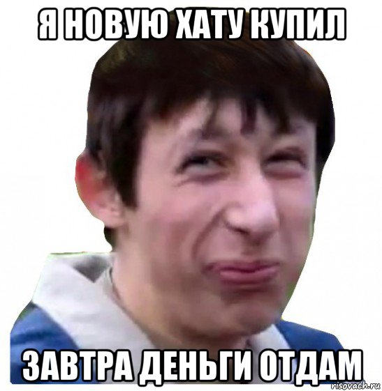 я новую хату купил завтра деньги отдам