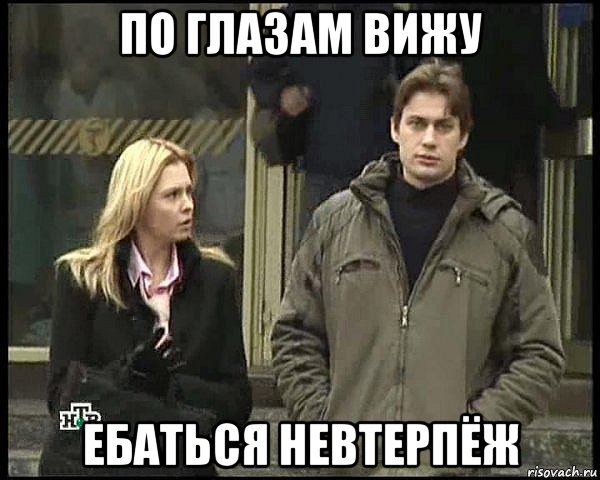 по глазам вижу ебаться невтерпёж