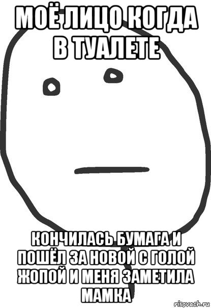 моё лицо когда в туалете кончилась бумага и пошёл за новой с голой жопой и меня заметила мамка