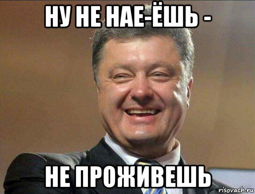 ну не нае-ёшь - не проживешь