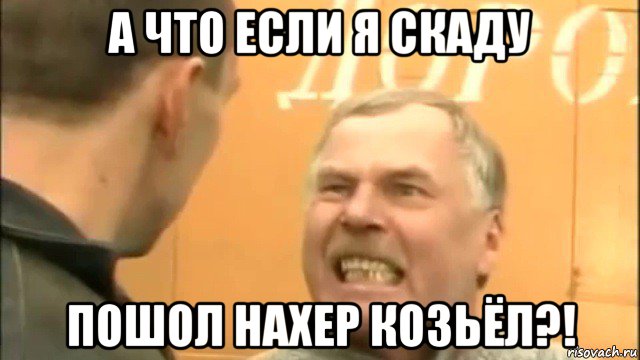 а что если я скаду пошол нахер козьёл?!, Мем Пошел ты нахер козел