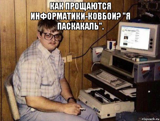 как прощаются информатики-ковбои? "я паскакаль". 