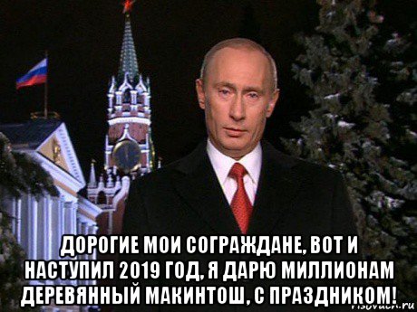  дорогие мои сограждане, вот и наступил 2019 год, я дарю миллионам деревянный макинтош, с праздником!