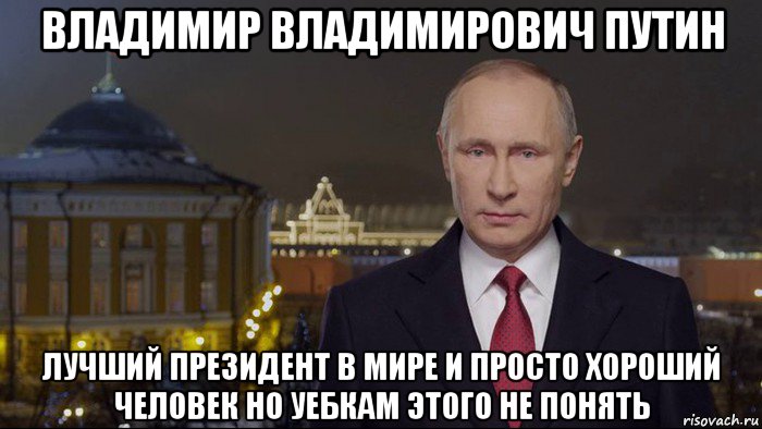 владимир владимирович путин лучший президент в мире и просто хороший человек но уебкам этого не понять