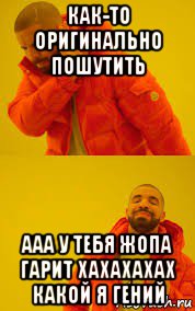 как-то оригинально пошутить ааа у тебя жопа гарит хахахахах какой я гений