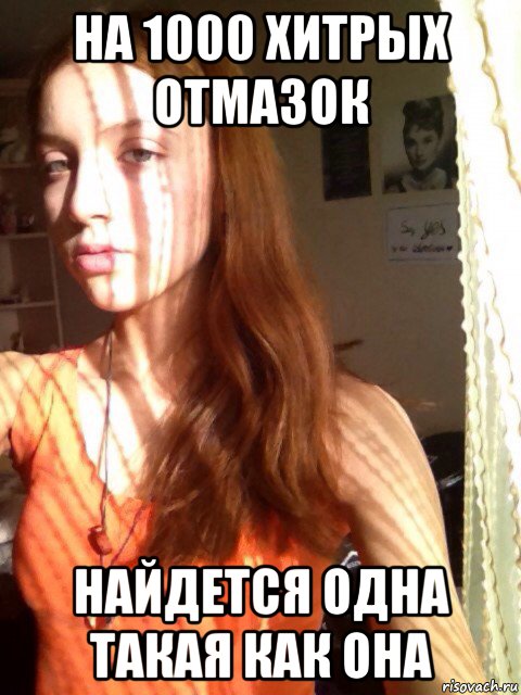 на 1000 хитрых отмазок найдется одна такая как она