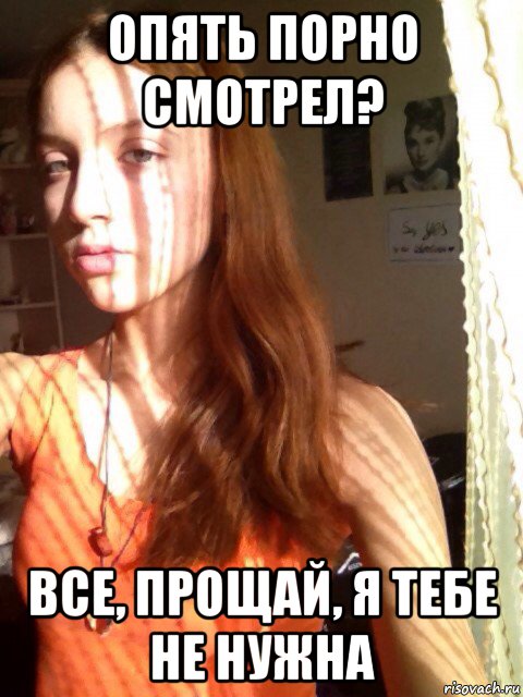 опять порно смотрел? все, прощай, я тебе не нужна