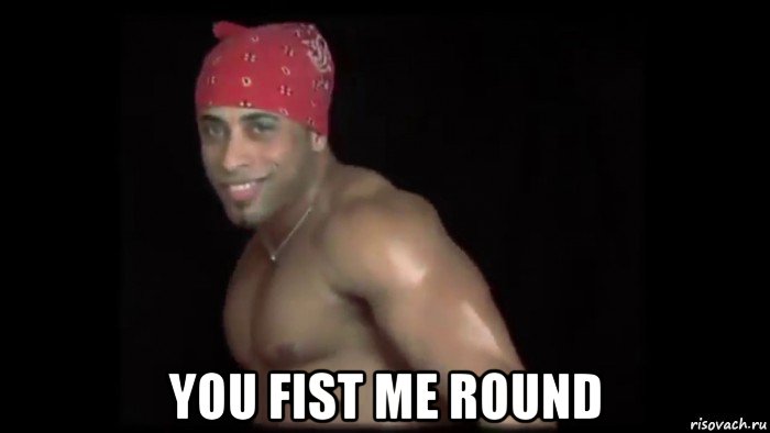  you fist me round
