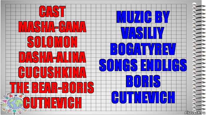 cast
Masha-Gana Solomon
Dasha-Alina Cucushkina
The Bear-Boris Cutnevich muzic by
Vasiliy Bogatyrev
songs endligs
Boris Cutnevich