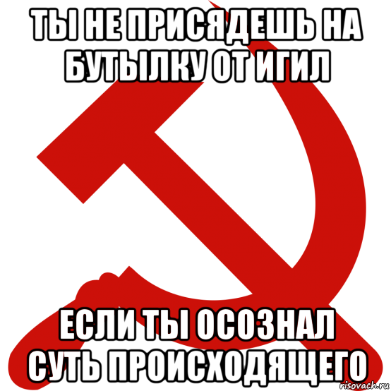 ты не присядешь на бутылку от игил если ты осознал суть происходящего, Мем Серп и молот