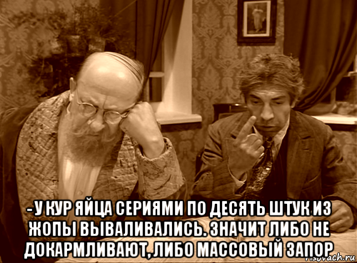  - у кур яйца сериями по десять штук из жопы вываливались. значит либо не докармливают, либо массовый запор
