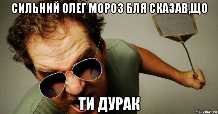 сильний олег мороз бля сказав,що ти дурак