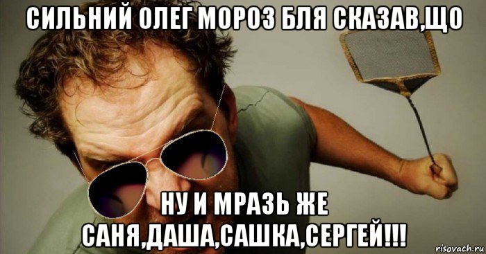 сильний олег мороз бля сказав,що ну и мразь же саня,даша,сашка,сергей!!!