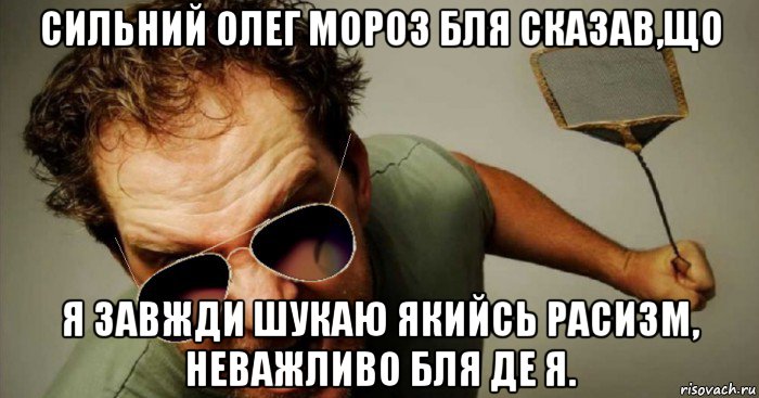 сильний олег мороз бля сказав,що я завжди шукаю якийсь расизм, неважливо бля де я.
