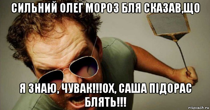 сильний олег мороз бля сказав,що я знаю, чувак!!!ох, саша підорас блять!!!