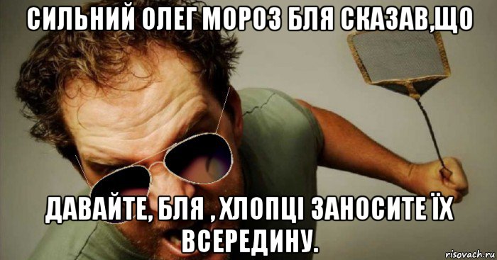 сильний олег мороз бля сказав,що давайте, бля , хлопці заносите їх всередину.