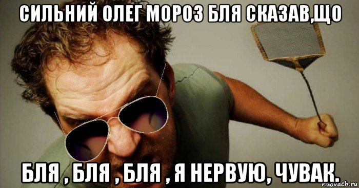 сильний олег мороз бля сказав,що бля , бля , бля , я нервую, чувак.