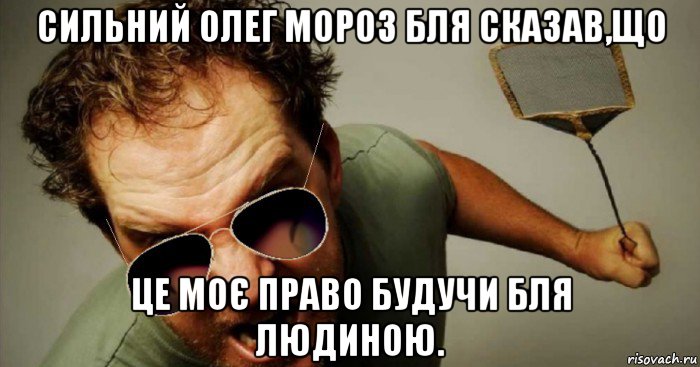 сильний олег мороз бля сказав,що це моє право будучи бля людиною.