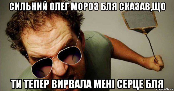 сильний олег мороз бля сказав,що ти тепер вирвала мені серце бля