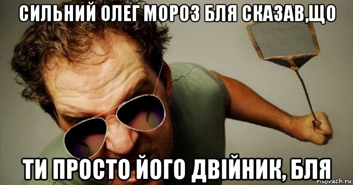 сильний олег мороз бля сказав,що ти просто його двійник, бля