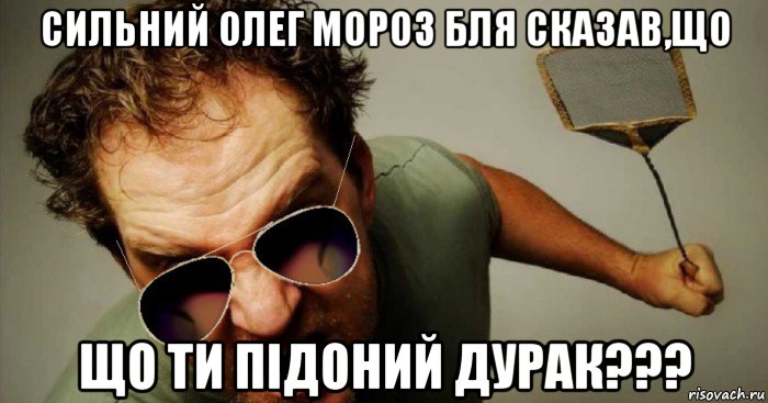 сильний олег мороз бля сказав,що що ти підоний дурак???
