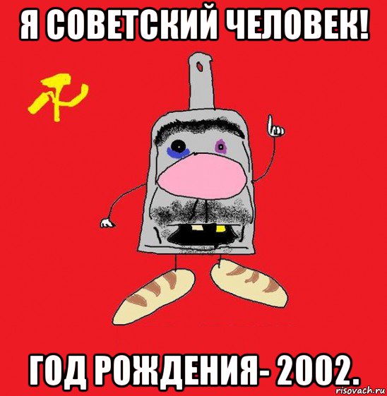 я советский человек! год рождения- 2002.