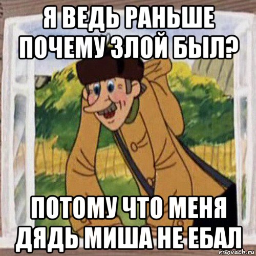 я ведь раньше почему злой был? потому что меня дядь миша не ебал, Мем Печкин в окне