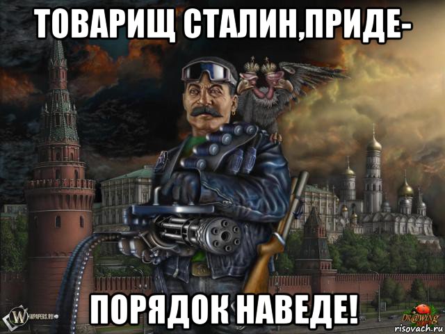 товарищ сталин,приде- порядок наведе!