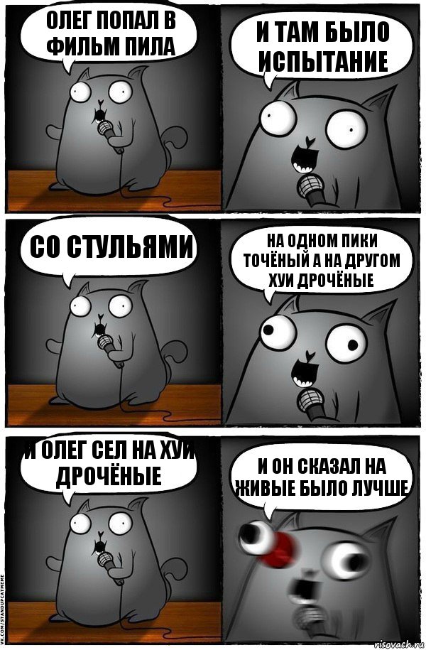 олег попал в фильм пила и там было испытание со стульями на одном пики точёный а на другом хуи дрочёные и олег сел на хуи дрочёные и он сказал на живые было лучше, Комикс  Стендап-кот