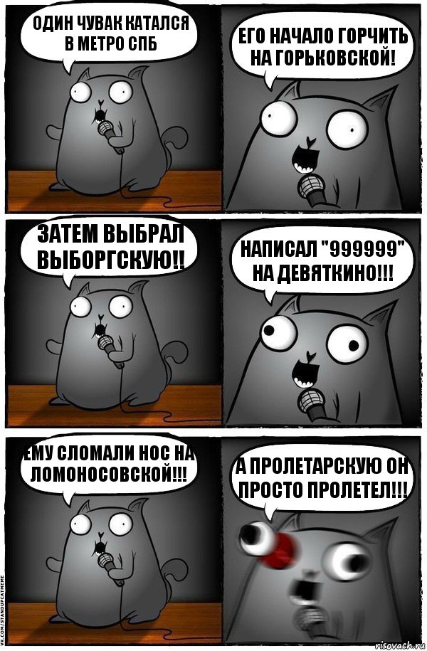 Один чувак катался в метро СПб Его начало горчить на Горьковской! Затем выбрал ВЫБОРГСКУЮ!! Написал "999999" на Девяткино!!! Ему сломали нос на ломоносовской!!! А Пролетарскую он просто пролетел!!!