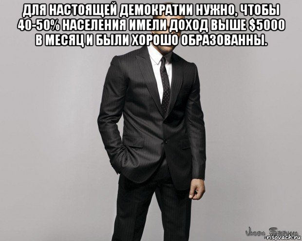 для настоящей демократии нужно, чтобы 40-50% населения имели доход выше $5000 в месяц и были хорошо образованны. 