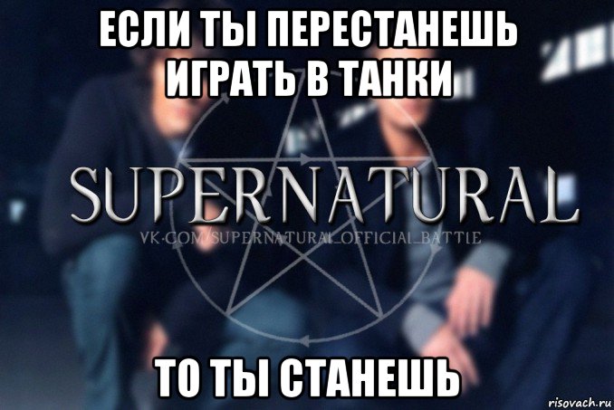 если ты перестанешь играть в танки то ты станешь, Мем  Supernatural