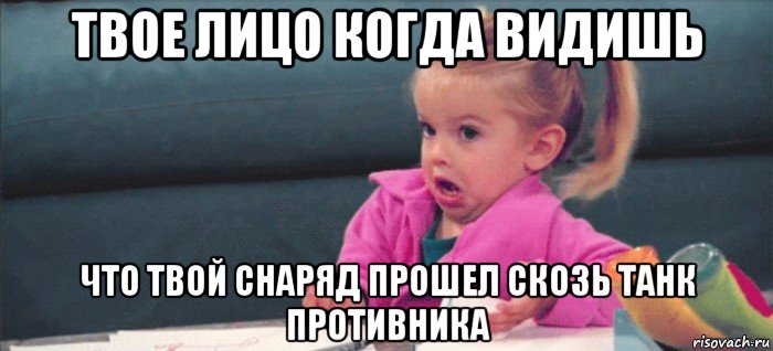 твое лицо когда видишь что твой снаряд прошел скозь танк противника, Мем  Ты говоришь (девочка возмущается)