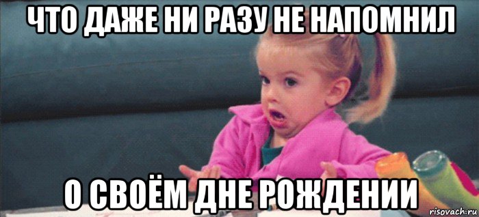 что даже ни разу не напомнил о своём дне рождении, Мем  Ты говоришь (девочка возмущается)