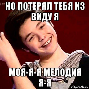 но потерял тебя из виду я моя-я-я мелодия я-я
