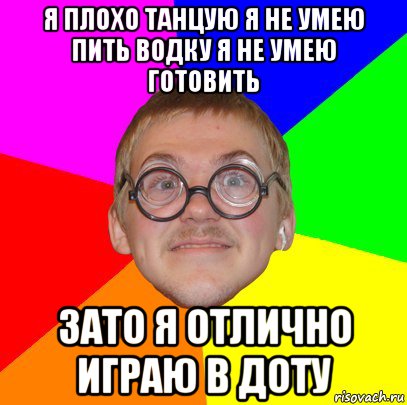 я плохо танцую я не умею пить водку я не умею готовить зато я отлично играю в доту