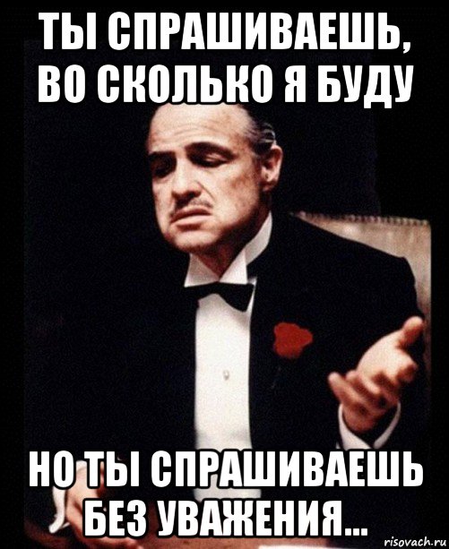 ты спрашиваешь, во сколько я буду но ты спрашиваешь без уважения..., Мем ты делаешь это без уважения