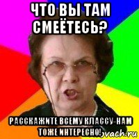 что вы там смеётесь? расскажите всему классу-нам тоже интересно!, Мем училка