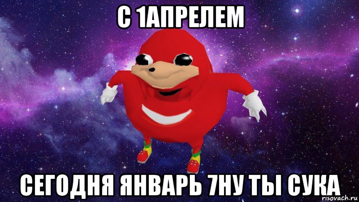 с 1апрелем сегодня январь 7ну ты сука