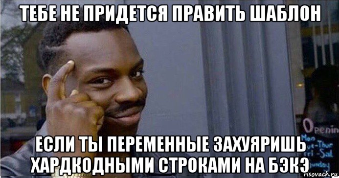 тебе не придется править шаблон если ты переменные захуяришь хардкодными строками на бэкэ, Мем Умный Негр