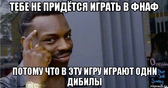 тебе не придётся играть в фнаф потому что в эту игру играют одни дибилы, Мем Умный Негр