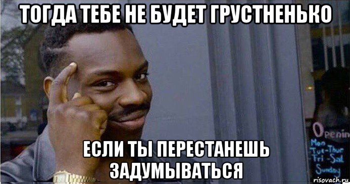 тогда тебе не будет грустненько если ты перестанешь задумываться, Мем Умный Негр