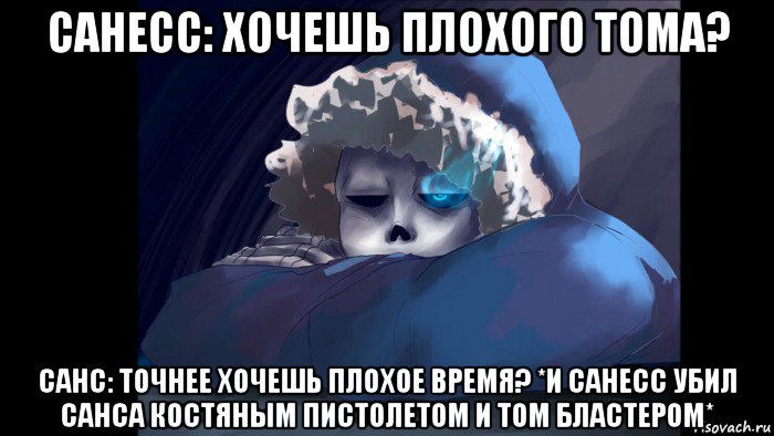 санесс: хочешь плохого тома? санс: точнее хочешь плохое время? *и санесс убил санса костяным пистолетом и том бластером*