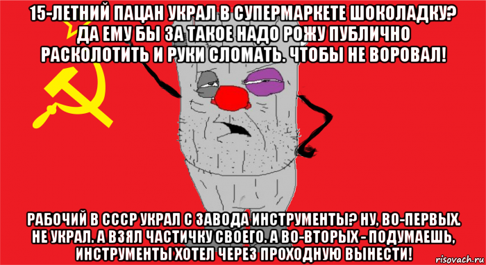 15-летний пацан украл в супермаркете шоколадку? да ему бы за такое надо рожу публично расколотить и руки сломать. чтобы не воровал! рабочий в ссср украл с завода инструменты? ну, во-первых. не украл. а взял частичку своего. а во-вторых - подумаешь, инструменты хотел через проходную вынести!, Мем Ватник ссср