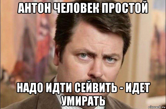 антон человек простой надо идти сейвить - идет умирать, Мем  Я человек простой