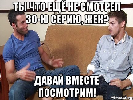 ты что ещё не смотрел 30-ю серию, жек? давай вместе посмотрим!, Мем Я тоже гей