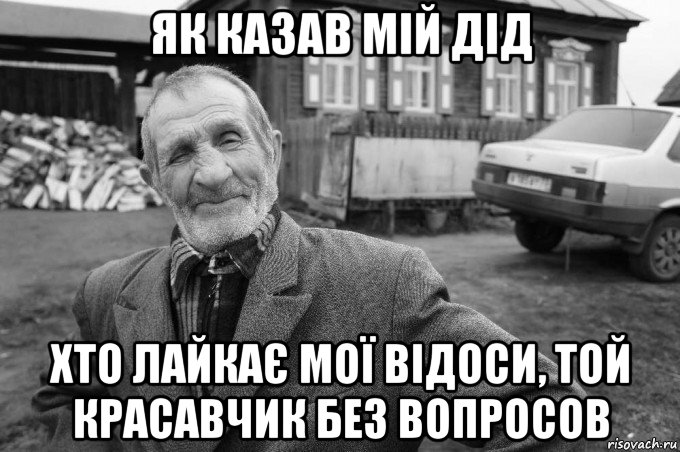 як казав мій дід хто лайкає мої відоси, той красавчик без вопросов