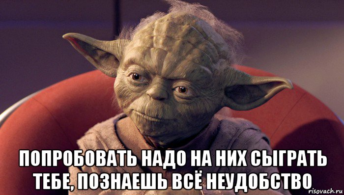  попробовать надо на них сыграть тебе, познаешь всё неудобство, Мем йода