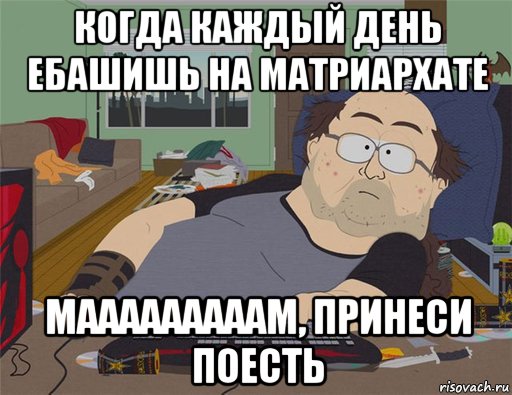 когда каждый день ебашишь на матриархате мааааааааам, принеси поесть, Мем   Задрот south park